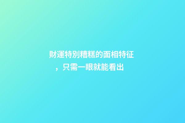 財運特別糟糕的面相特征，只需一眼就能看出